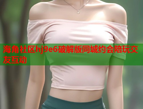 海角社区hj9e6破解版同城约会陪玩交友互动  第1张