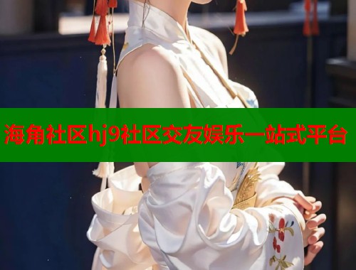 海角社区hj9社区交友娱乐一站式平台  第1张