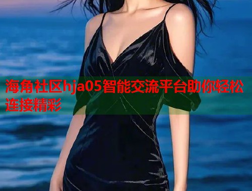 海角社区hja05智能交流平台助你轻松连接精彩  第1张