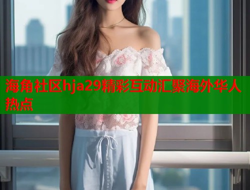 海角社区hja29精彩互动汇聚海外华人热点  第1张