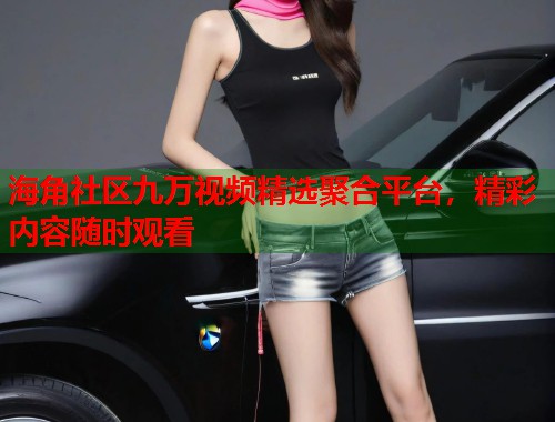 海角社区九万视频精选聚合平台，精彩内容随时观看  第2张