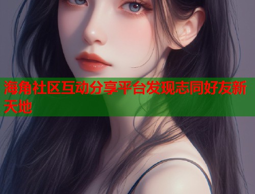 海角社区互动分享平台发现志同好友新天地  第1张