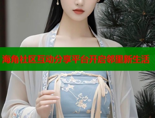 海角社区互动分享平台开启邻里新生活  第1张