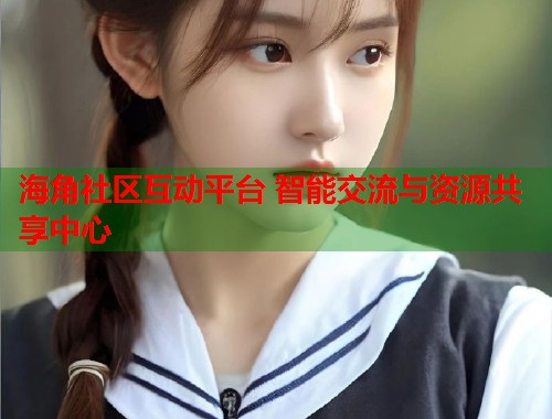 海角社区互动平台 智能交流与资源共享中心  第1张