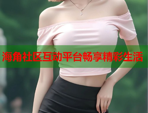 海角社区互动平台畅享精彩生活  第1张