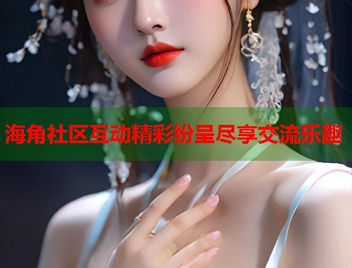 海角社区互动精彩纷呈尽享交流乐趣  第1张