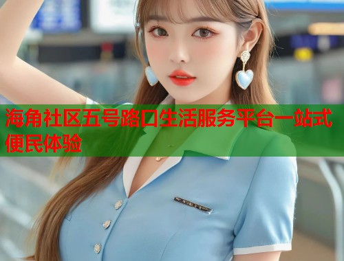 海角社区五号路口生活服务平台一站式便民体验  第1张