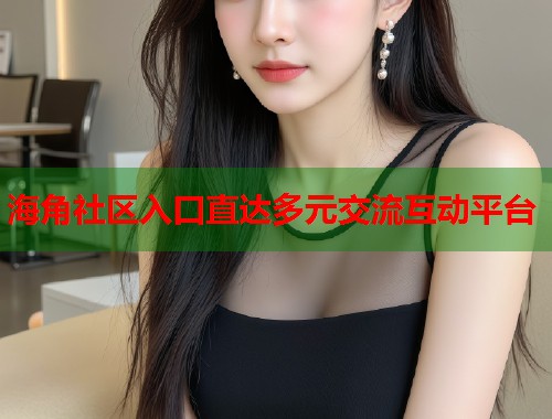 海角社区入口直达多元交流互动平台  第1张