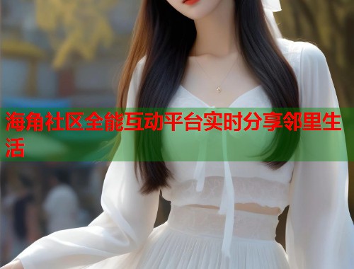海角社区全能互动平台实时分享邻里生活  第1张
