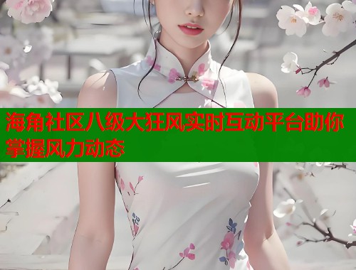 海角社区八级大狂风实时互动平台助你掌握风力动态  第1张