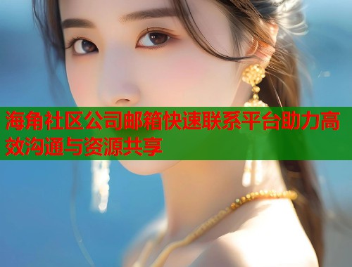 海角社区公司邮箱快速联系平台助力高效沟通与资源共享  第1张