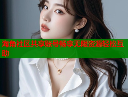 海角社区共享账号畅享无限资源轻松互助  第1张