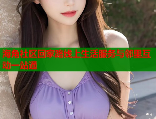 海角社区回家路线上生活服务与邻里互动一站通  第1张