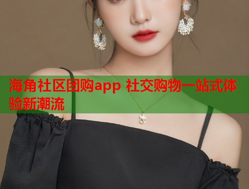 海角社区团购app 社交购物一站式体验新潮流  第1张