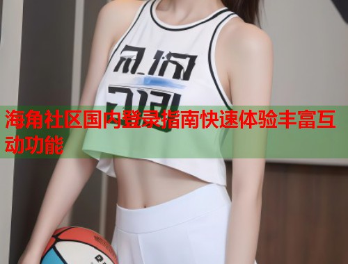 海角社区国内登录指南快速体验丰富互动功能  第1张