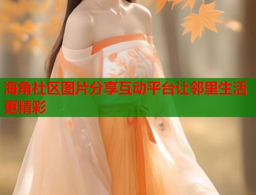 海角社区图片分享互动平台让邻里生活更精彩  第1张