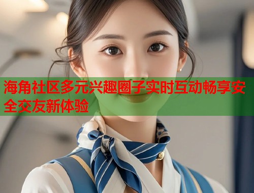 海角社区多元兴趣圈子实时互动畅享安全交友新体验  第1张