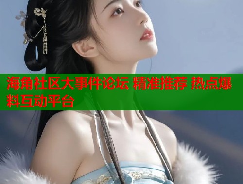 海角社区大事件论坛 精准推荐 热点爆料互动平台  第1张
