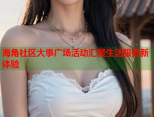 海角社区大事广场活动汇聚生活服务新体验  第2张