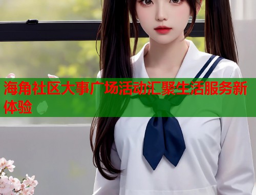 海角社区大事广场活动汇聚生活服务新体验  第1张