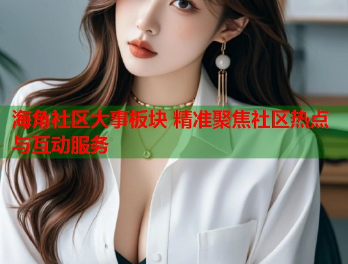 海角社区大事板块 精准聚焦社区热点与互动服务  第1张