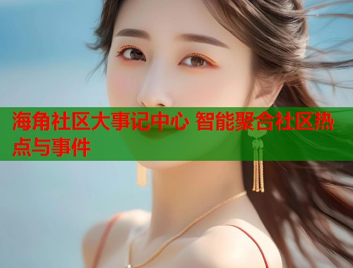 海角社区大事记中心 智能聚合社区热点与事件  第1张
