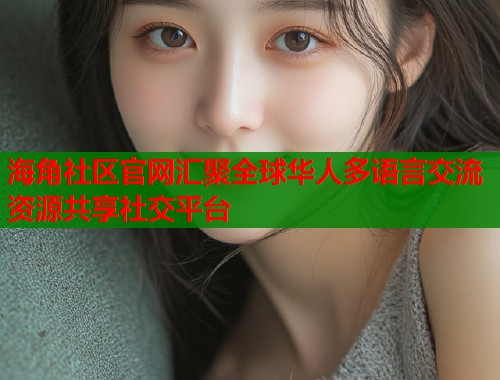 海角社区官网汇聚全球华人多语言交流资源共享社交平台  第1张