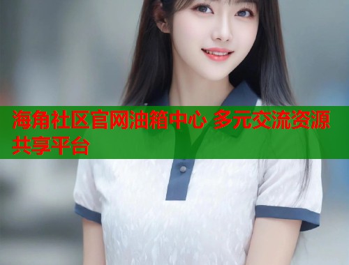 海角社区官网油箱中心 多元交流资源共享平台  第1张