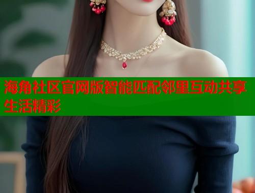 海角社区官网版智能匹配邻里互动共享生活精彩  第2张