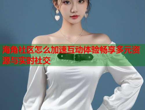 海角社区怎么加速互动体验畅享多元资源与实时社交  第2张