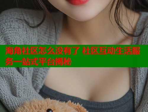 海角社区怎么没有了 社区互动生活服务一站式平台揭秘  第2张