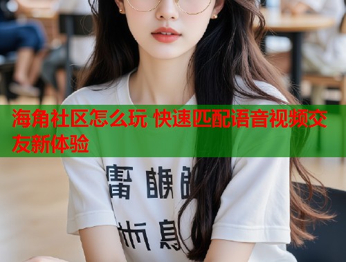 海角社区怎么玩 快速匹配语音视频交友新体验  第1张