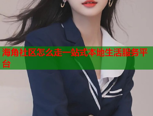 海角社区怎么走一站式本地生活服务平台  第2张