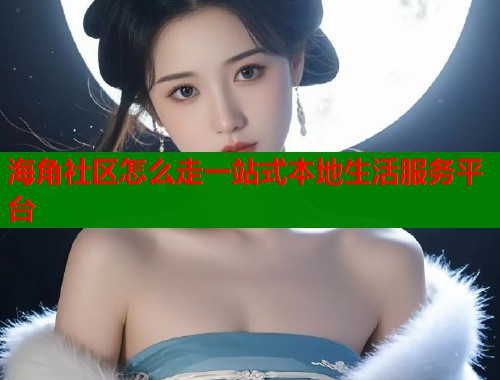 海角社区怎么走一站式本地生活服务平台  第1张