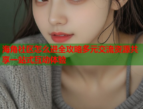海角社区怎么进全攻略多元交流资源共享一站式互动体验  第2张