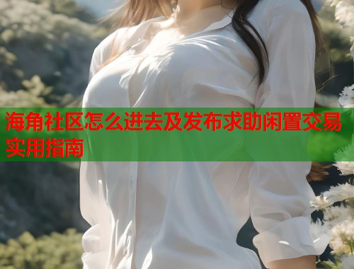 海角社区怎么进去及发布求助闲置交易实用指南  第1张