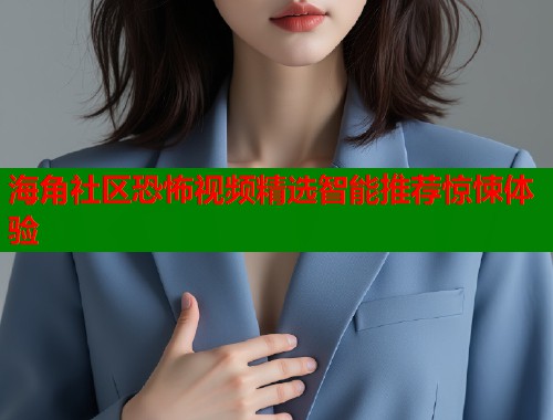 海角社区恐怖视频精选智能推荐惊悚体验  第1张