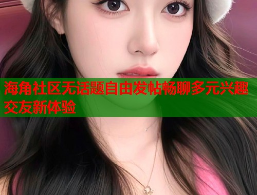 海角社区无话题自由发帖畅聊多元兴趣交友新体验  第1张