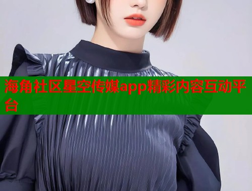 海角社区星空传媒app精彩内容互动平台  第2张
