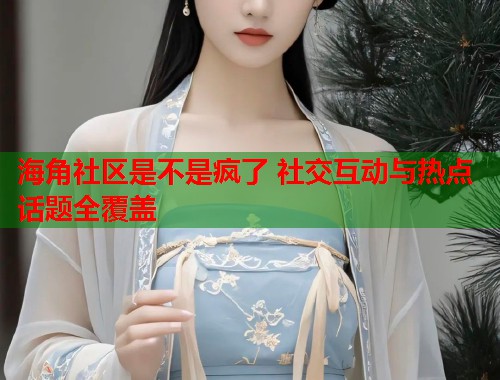 海角社区是不是疯了 社交互动与热点话题全覆盖  第1张