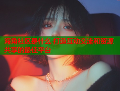 海角社区是什么 打造互动交流和资源共享的最佳平台  第1张