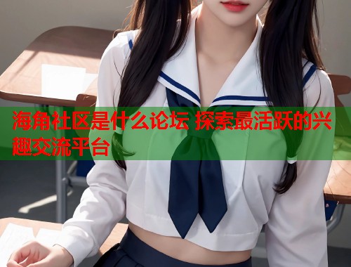 海角社区是什么论坛 探索最活跃的兴趣交流平台  第1张