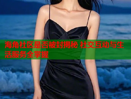海角社区是否被封揭秘 社交互动与生活服务全掌握  第1张