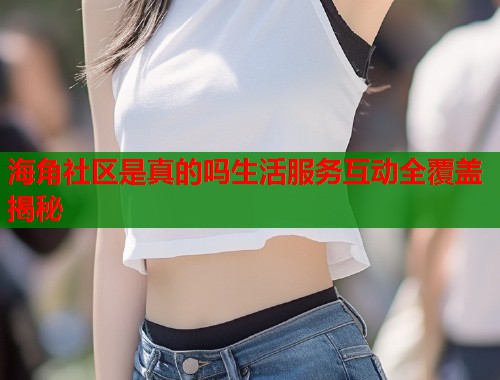 海角社区是真的吗生活服务互动全覆盖揭秘  第1张