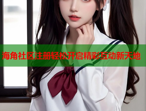 海角社区注册轻松开启精彩互动新天地  第1张