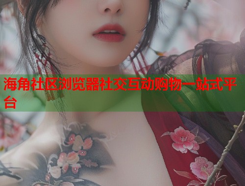 海角社区浏览器社交互动购物一站式平台  第2张