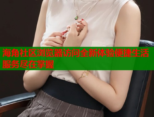 海角社区浏览器访问全新体验便捷生活服务尽在掌握  第1张