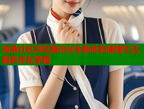 海角社区浏览器访问全新体验便捷生活服务尽在掌握  第2张