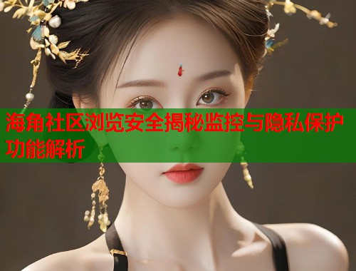 海角社区浏览安全揭秘监控与隐私保护功能解析  第1张