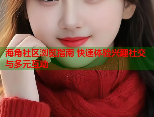 海角社区浏览指南 快速体验兴趣社交与多元互动  第1张